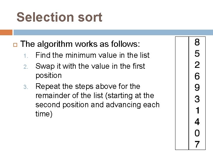 Selection sort The algorithm works as follows: 1. 2. 3. Find the minimum value