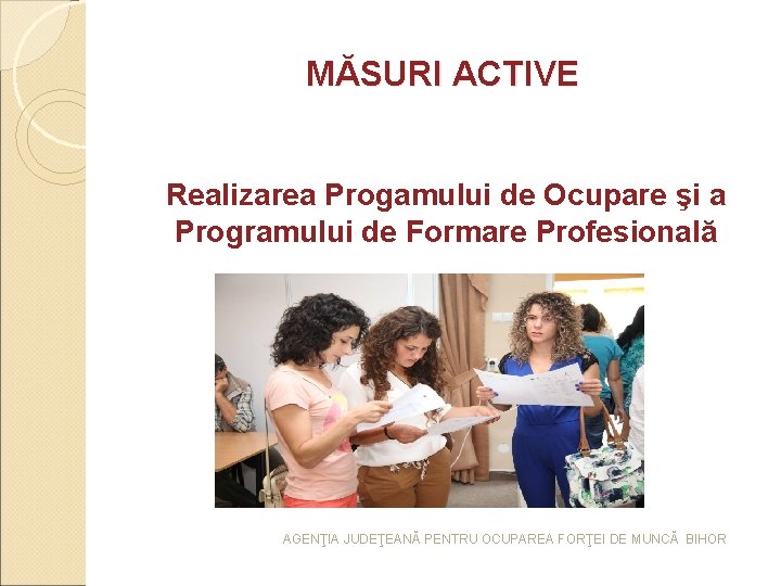 MĂSURI ACTIVE Realizarea Progamului de Ocupare şi a Programului de Formare Profesională AGENŢIA JUDEŢEANĂ MĂSURI ACTIVE Realizarea Progamului de Ocupare şi a Programului de Formare Profesională AGENŢIA JUDEŢEANĂ
