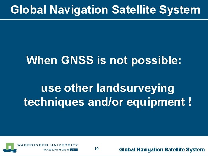 Global Navigation Satellite System When GNSS is not possible: use other landsurveying techniques and/or