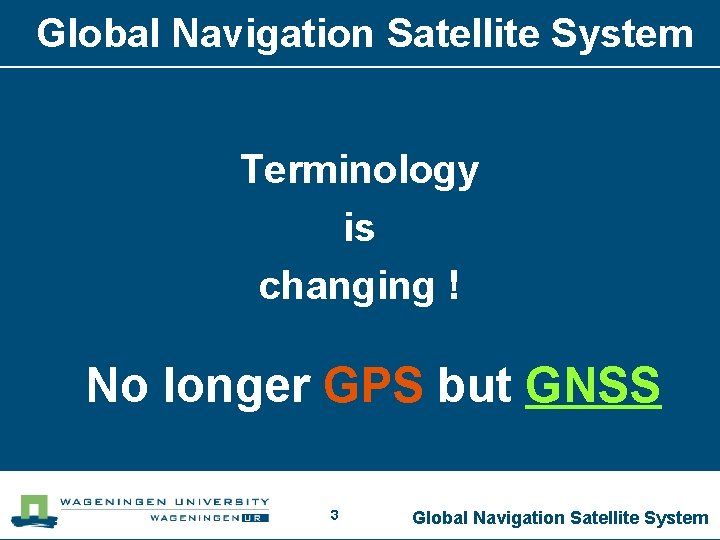 Global Navigation Satellite System Terminology is changing ! No longer GPS but GNSS 3