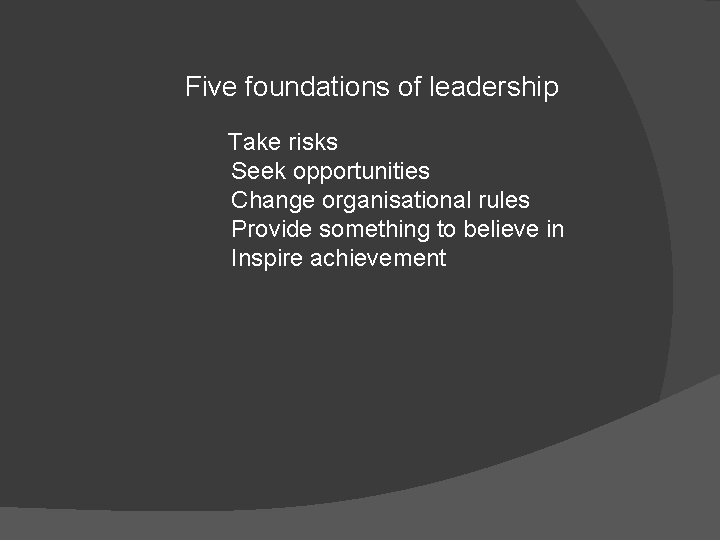 Five foundations of leadership Take risks Seek opportunities Change organisational rules Provide something to