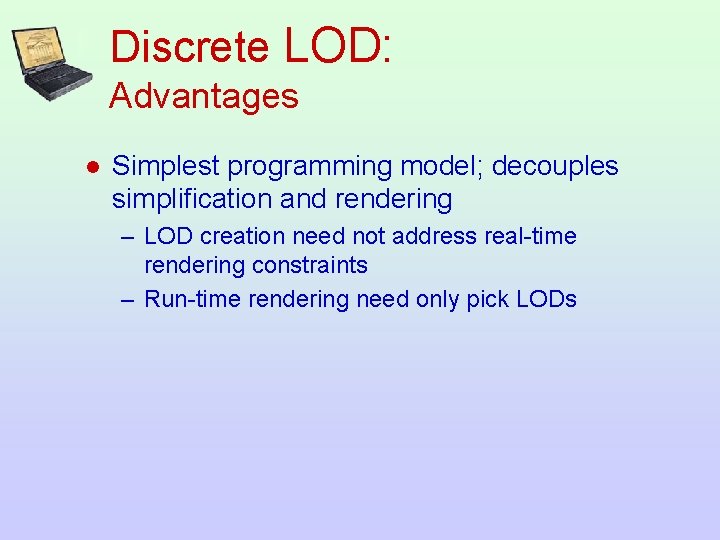 Discrete LOD: Advantages l Simplest programming model; decouples simplification and rendering – LOD creation