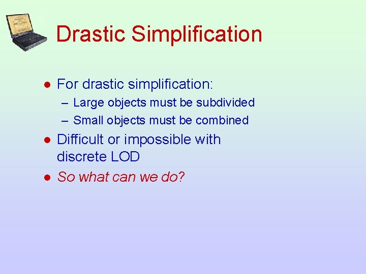 Drastic Simplification l For drastic simplification: – Large objects must be subdivided – Small