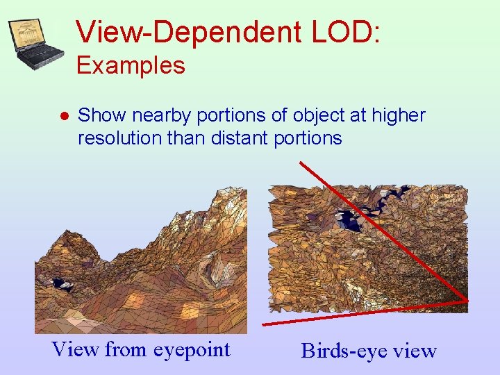 View-Dependent LOD: Examples l Show nearby portions of object at higher resolution than distant
