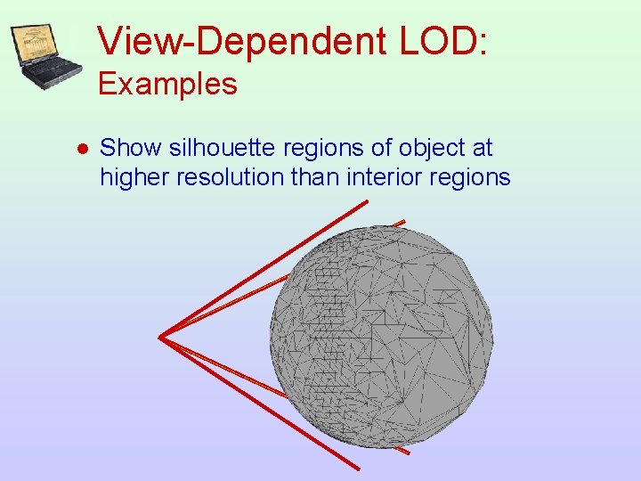 View-Dependent LOD: Examples l Show silhouette regions of object at higher resolution than interior