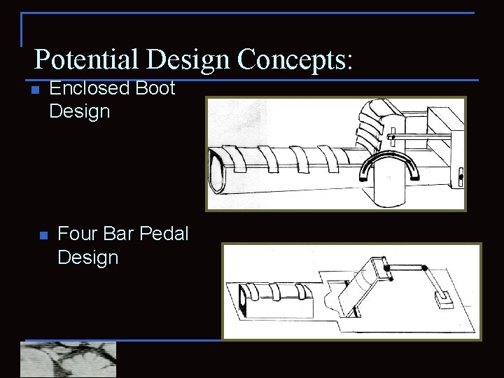 Potential Design Concepts: n n Enclosed Boot Design Four Bar Pedal Design 