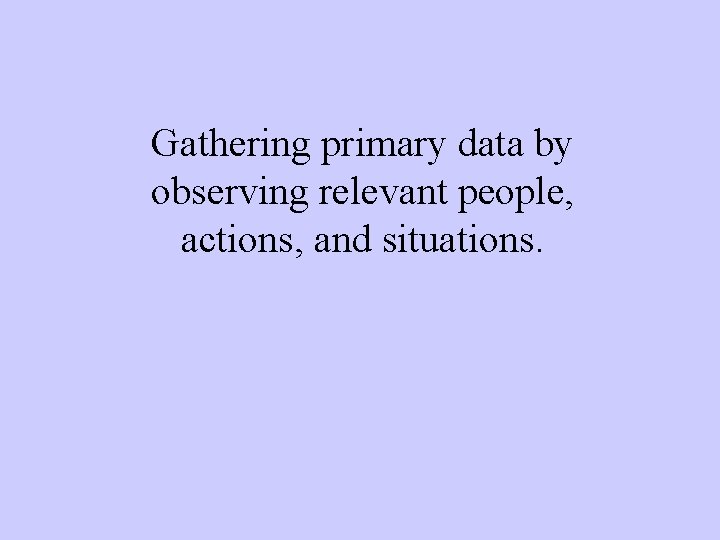 Gathering primary data by observing relevant people, actions, and situations. 