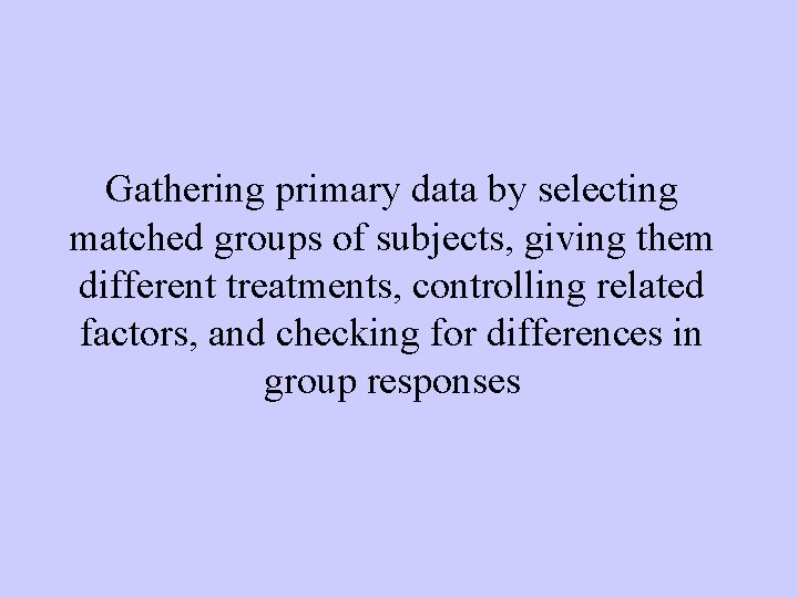 Gathering primary data by selecting matched groups of subjects, giving them different treatments, controlling