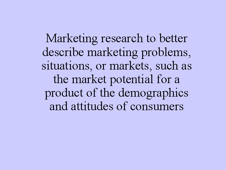 Marketing research to better describe marketing problems, situations, or markets, such as the market