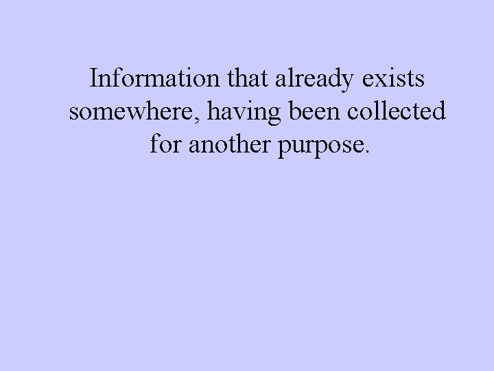 Information that already exists somewhere, having been collected for another purpose. 