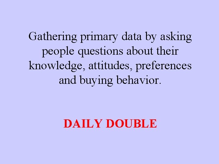Gathering primary data by asking people questions about their knowledge, attitudes, preferences and buying
