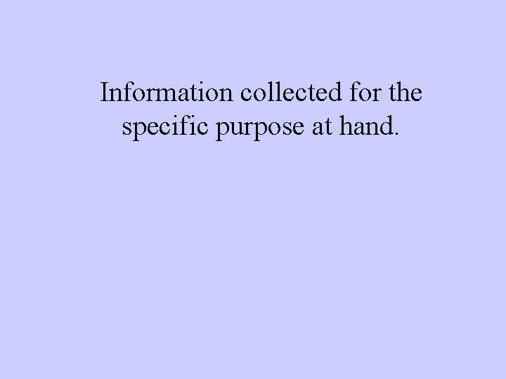 Information collected for the specific purpose at hand. 