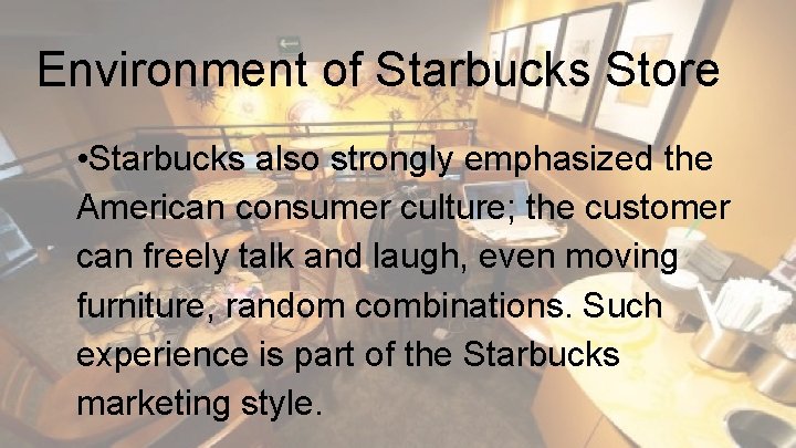 Environment of Starbucks Store • Starbucks also strongly emphasized the American consumer culture; the