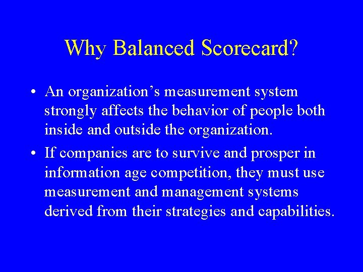 Why Balanced Scorecard? • An organization’s measurement system strongly affects the behavior of people