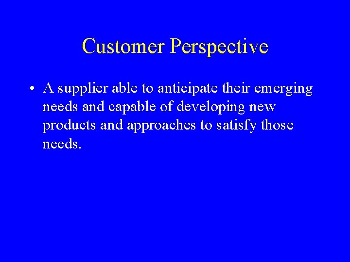 Customer Perspective • A supplier able to anticipate their emerging needs and capable of