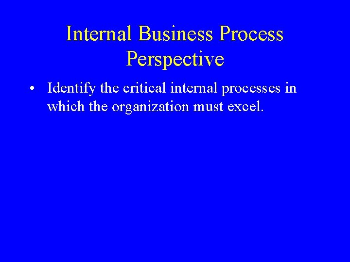 Internal Business Process Perspective • Identify the critical internal processes in which the organization