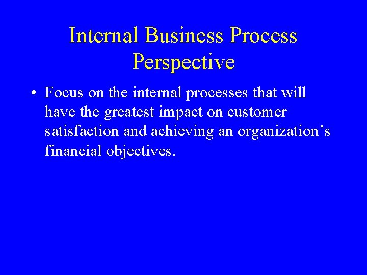 Internal Business Process Perspective • Focus on the internal processes that will have the