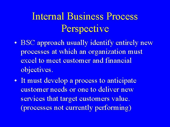 Internal Business Process Perspective • BSC approach usually identify entirely new processes at which