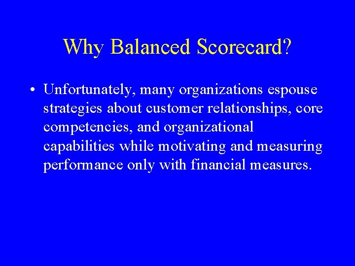 Why Balanced Scorecard? • Unfortunately, many organizations espouse strategies about customer relationships, core competencies,