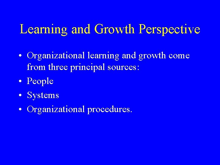 Learning and Growth Perspective • Organizational learning and growth come from three principal sources: