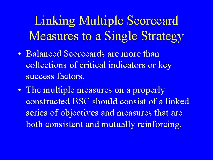 Linking Multiple Scorecard Measures to a Single Strategy • Balanced Scorecards are more than