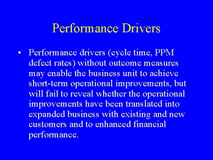 Performance Drivers • Performance drivers (cycle time, PPM defect rates) without outcome measures may