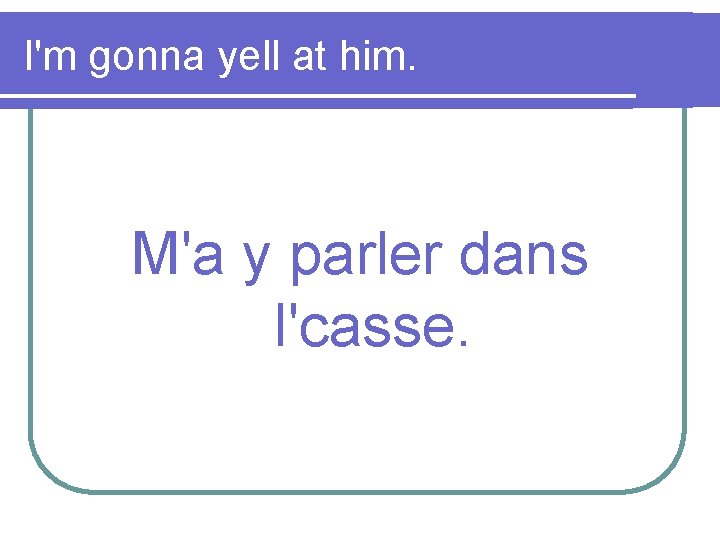 I'm gonna yell at him. M'a y parler dans l'casse. 