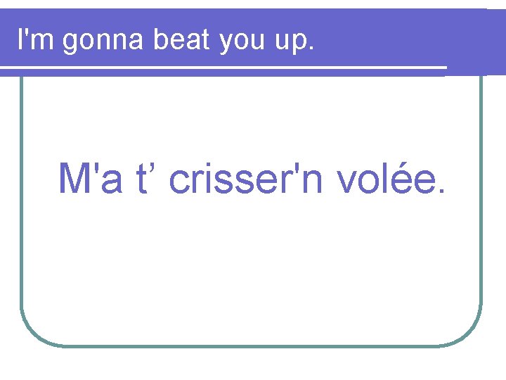 I'm gonna beat you up. M'a t’ crisser'n volée. 