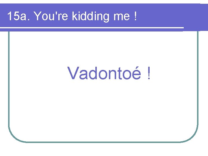 15 a. You're kidding me ! Vadontoé ! 