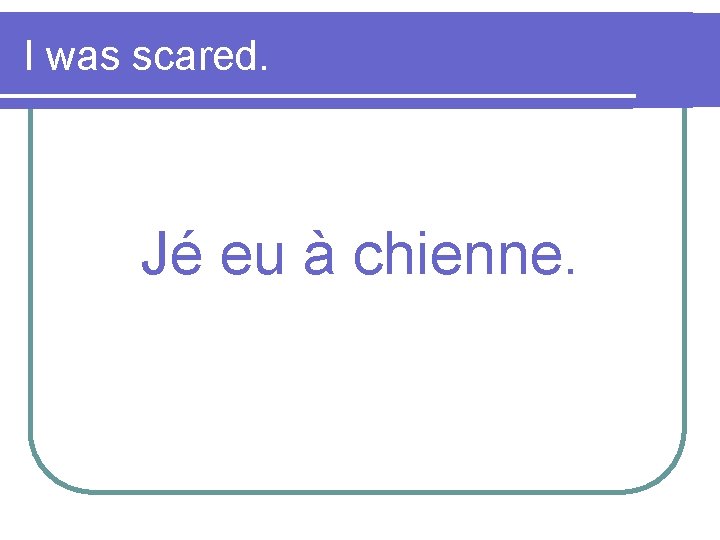 I was scared. Jé eu à chienne. 