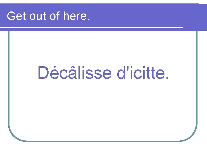 Get out of here. Décâlisse d'icitte. 