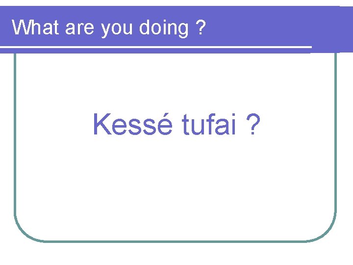 What are you doing ? Kessé tufai ? 