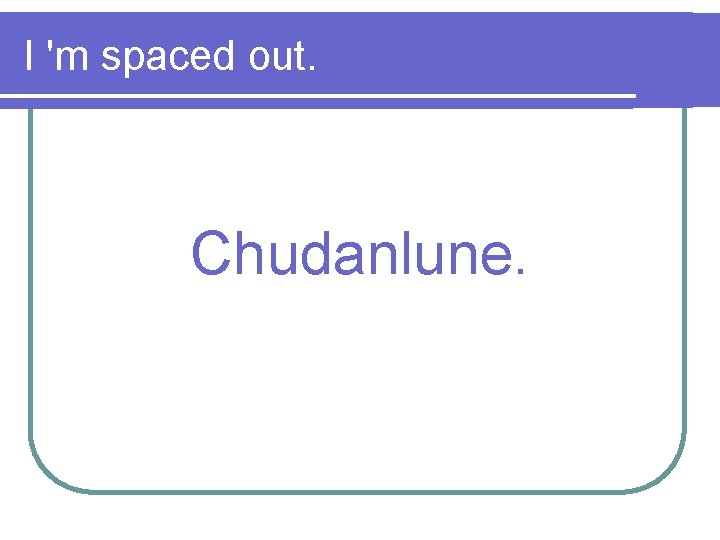 I 'm spaced out. Chudanlune. 