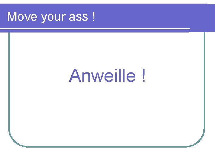 Move your ass ! Anweille ! 