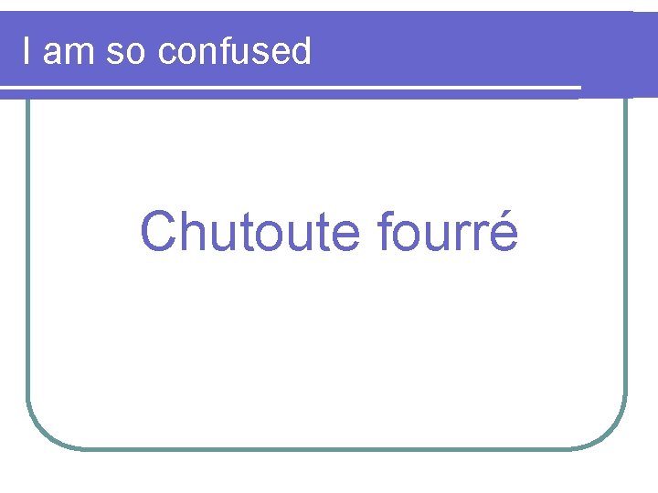 I am so confused Chutoute fourré 