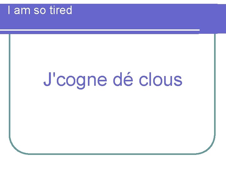 I am so tired J'cogne dé clous 
