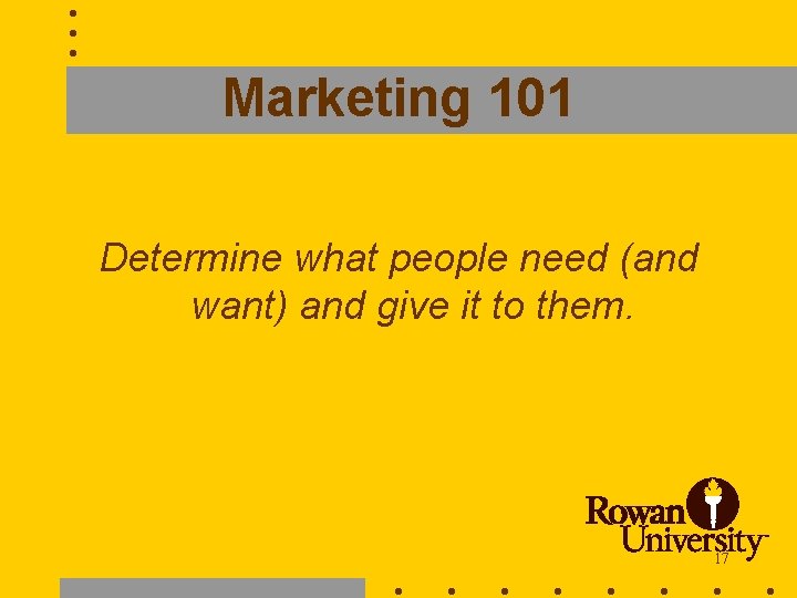 Marketing 101 Determine what people need (and want) and give it to them. 17