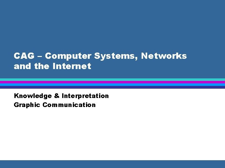 CAG – Computer Systems, Networks and the Internet Knowledge & Interpretation Graphic Communication 