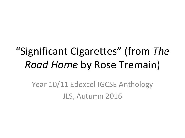 “Significant Cigarettes” (from The Road Home by Rose Tremain) Year 10/11 Edexcel IGCSE Anthology “Significant Cigarettes” (from The Road Home by Rose Tremain) Year 10/11 Edexcel IGCSE Anthology