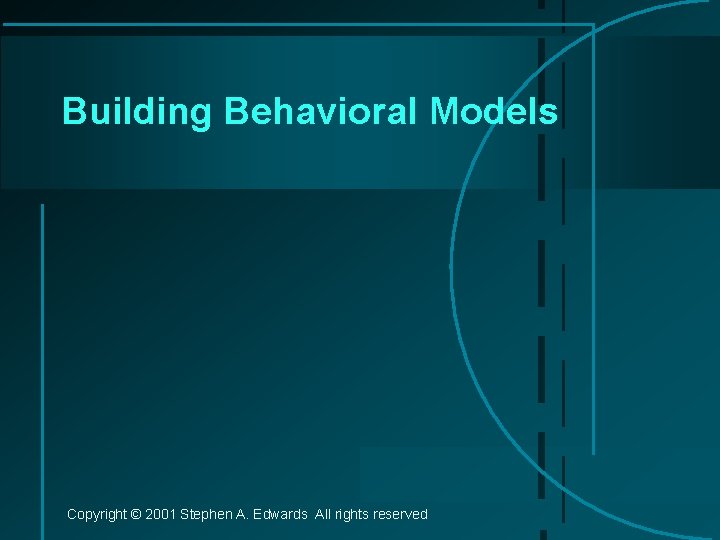 Building Behavioral Models Copyright © 2001 Stephen A. Edwards All rights reserved 