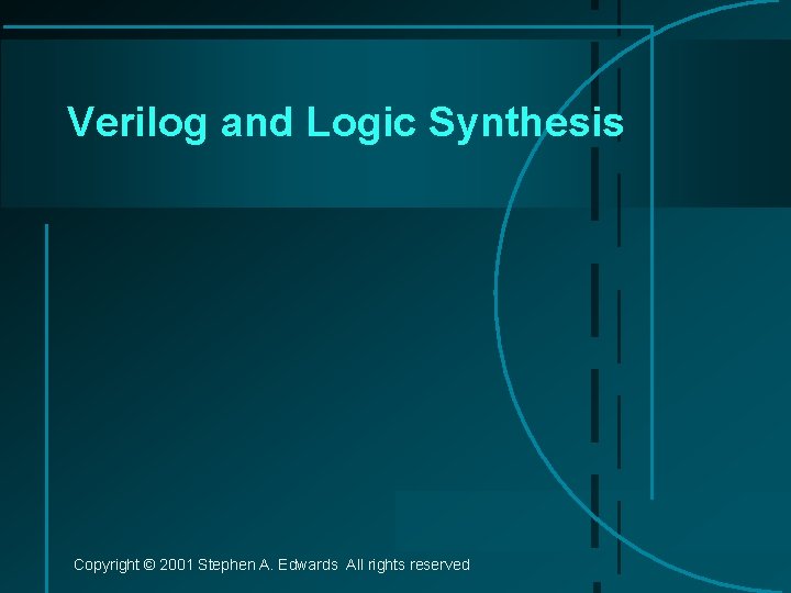 Verilog and Logic Synthesis Copyright © 2001 Stephen A. Edwards All rights reserved 