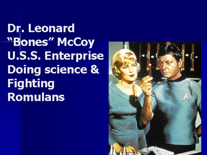 Dr. Leonard “Bones” Mc. Coy U. S. S. Enterprise Doing science & Fighting Romulans