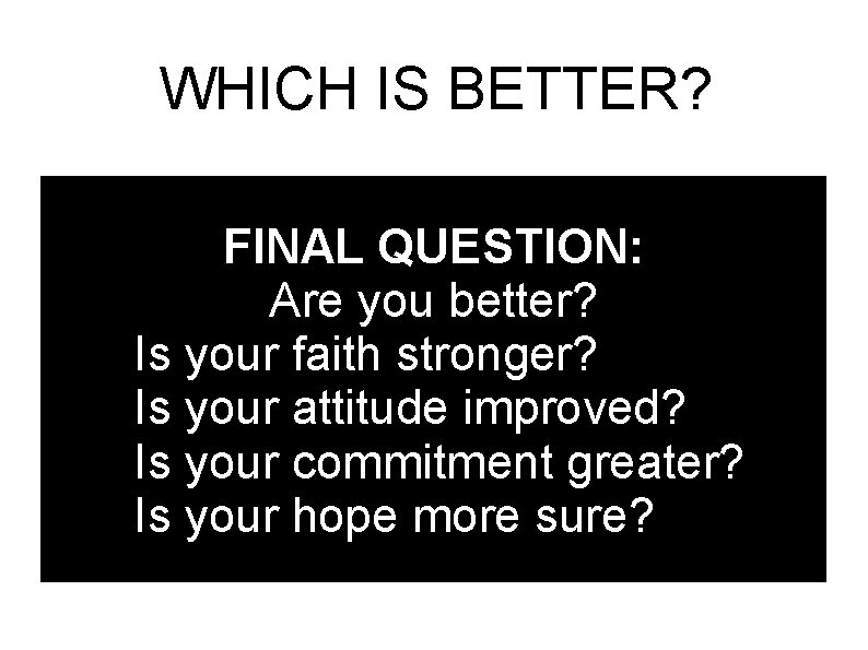 WHICH IS BETTER? – – FINAL QUESTION: Are you better? Is your faith stronger?