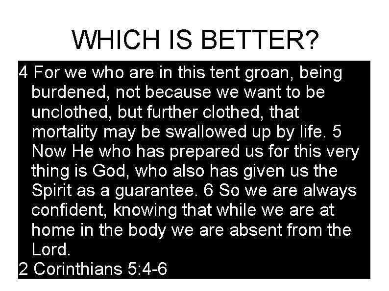 WHICH IS BETTER? 4 For we who are in this tent groan, being burdened,