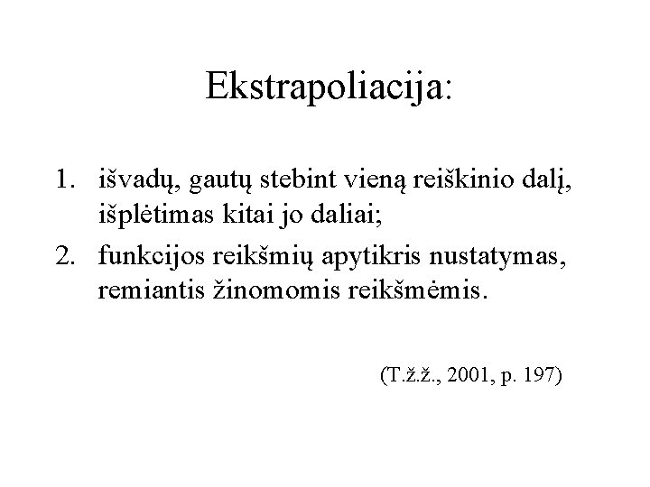 Ekstrapoliacija: 1. išvadų, gautų stebint vieną reiškinio dalį, išplėtimas kitai jo daliai; 2. funkcijos