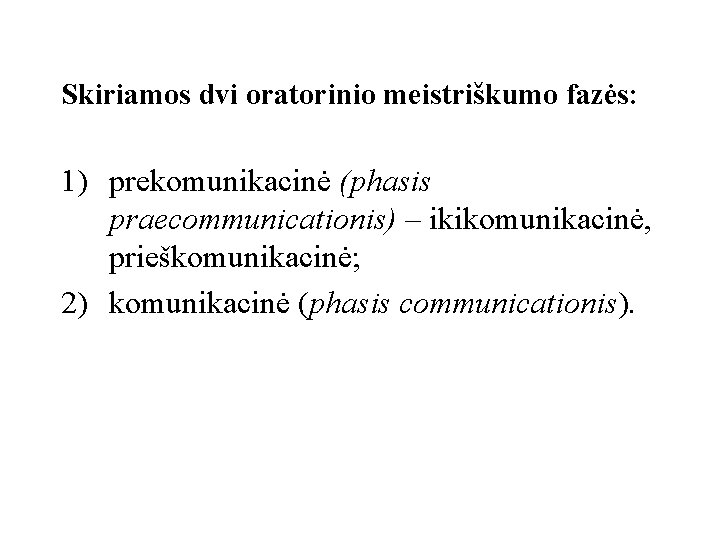 Skiriamos dvi oratorinio meistriškumo fazės: 1) prekomunikacinė (phasis praecommunicationis) – ikikomunikacinė, prieškomunikacinė; 2) komunikacinė