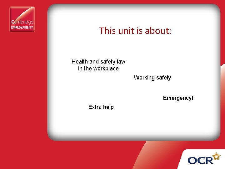 This unit is about: Health and safety law in the workplace Working safely Emergency!