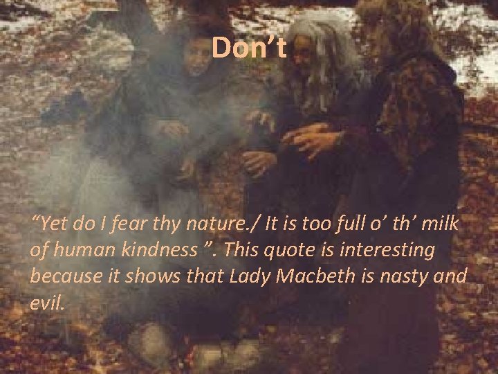 Don’t “Yet do I fear thy nature. / It is too full o’ th’