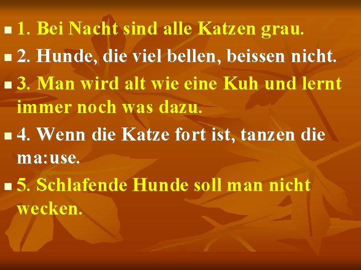 1. Bei Nacht sind alle Katzen grau. 2. Hunde, die viel bellen, beissen nicht.