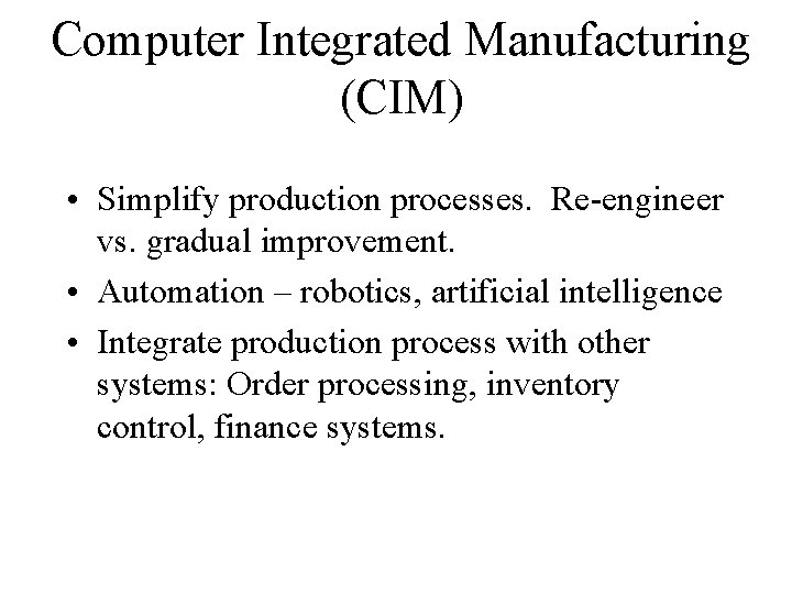 Computer Integrated Manufacturing (CIM) • Simplify production processes. Re-engineer vs. gradual improvement. • Automation